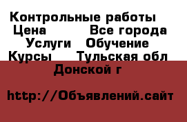 Контрольные работы. › Цена ­ 900 - Все города Услуги » Обучение. Курсы   . Тульская обл.,Донской г.